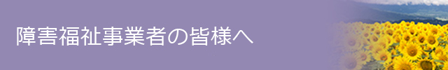 障害福祉事業者の皆様へ